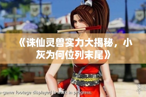 《诛仙灵兽实力大揭秘，小灰为何位列末尾》