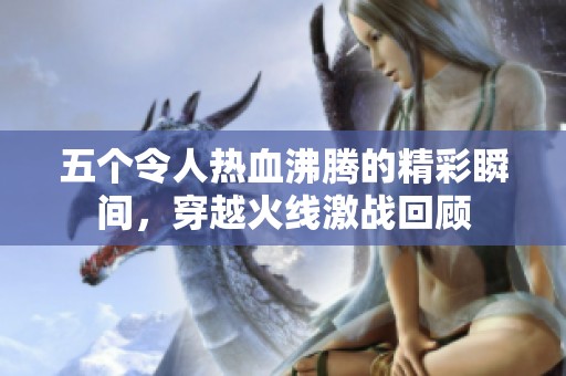 五个令人热血沸腾的精彩瞬间，穿越火线激战回顾