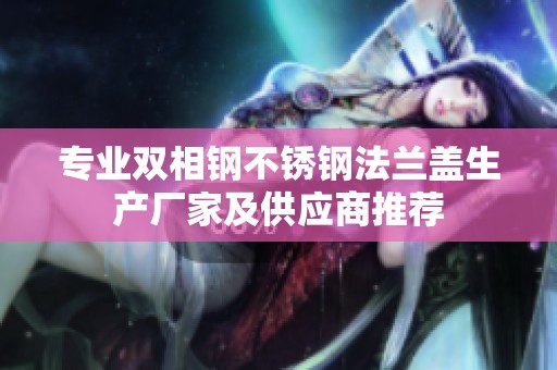 专业双相钢不锈钢法兰盖生产厂家及供应商推荐