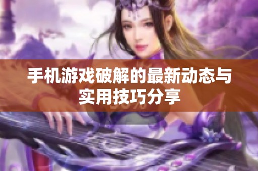 手机游戏破解的最新动态与实用技巧分享