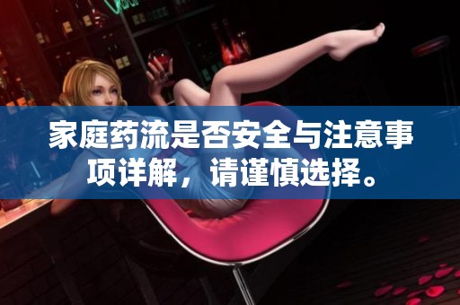 家庭药流是否安全与注意事项详解，请谨慎选择。