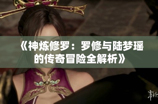 《神炼修罗：罗修与陆梦瑶的传奇冒险全解析》