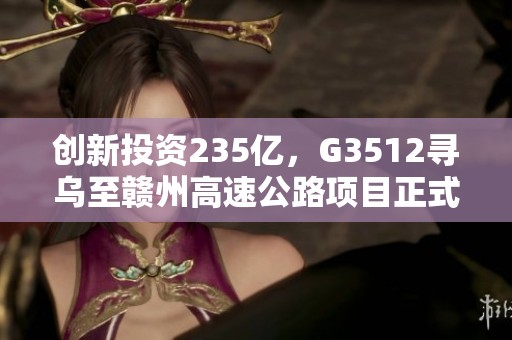 创新投资235亿，G3512寻乌至赣州高速公路项目正式启动