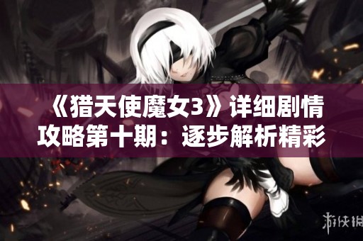 《猎天使魔女3》详细剧情攻略第十期：逐步解析精彩剧情与挑战