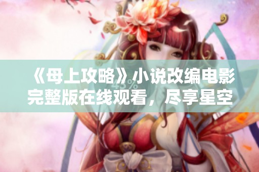 《母上攻略》小说改编电影完整版在线观看，尽享星空影视精彩呈现