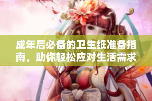 成年后必备的卫生纸准备指南，助你轻松应对生活需求