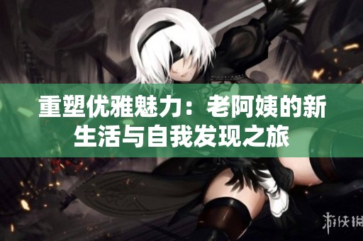 重塑优雅魅力：老阿姨的新生活与自我发现之旅
