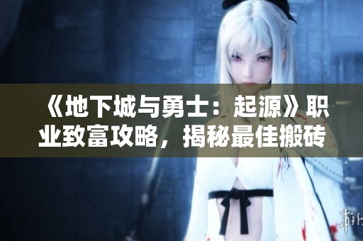 《地下城与勇士：起源》职业致富攻略，揭秘最佳搬砖职业选择