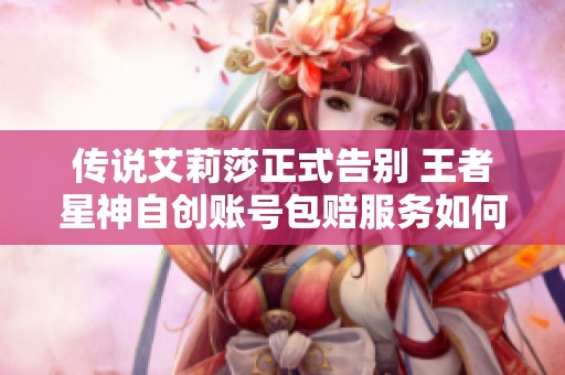 传说艾莉莎正式告别 王者星神自创账号包赔服务如何追回