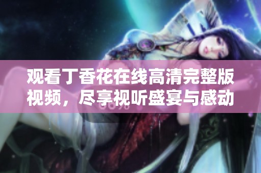 观看丁香花在线高清完整版视频，尽享视听盛宴与感动故事