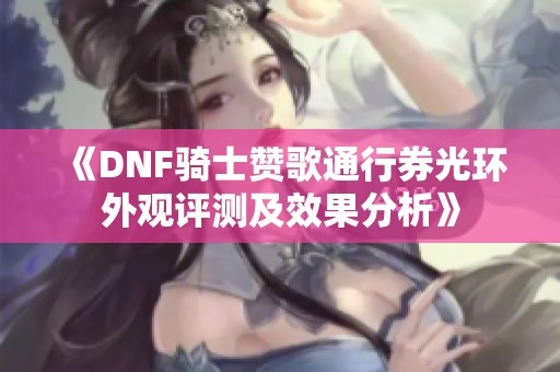 《DNF骑士赞歌通行券光环外观评测及效果分析》
