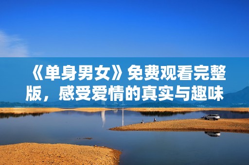 《单身男女》免费观看完整版，感受爱情的真实与趣味