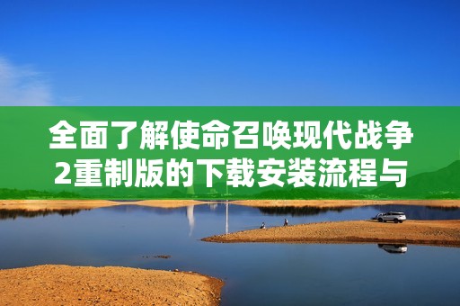 全面了解使命召唤现代战争2重制版的下载安装流程与攻略