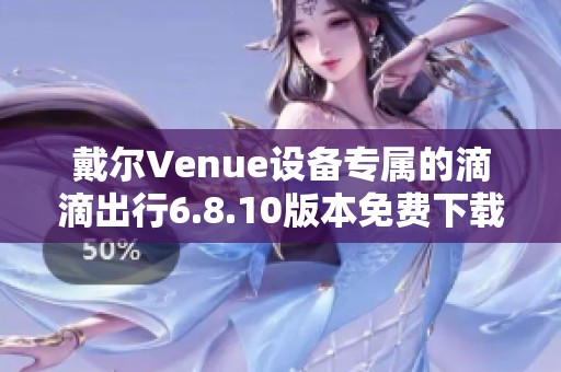 戴尔Venue设备专属的滴滴出行6.8.10版本免费下载指南