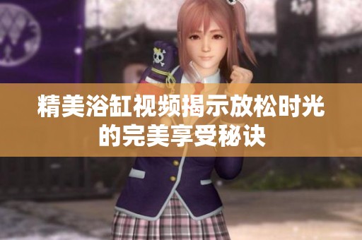 精美浴缸视频揭示放松时光的完美享受秘诀