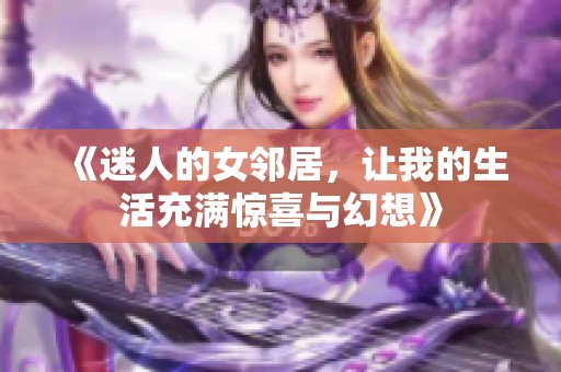 《迷人的女邻居，让我的生活充满惊喜与幻想》
