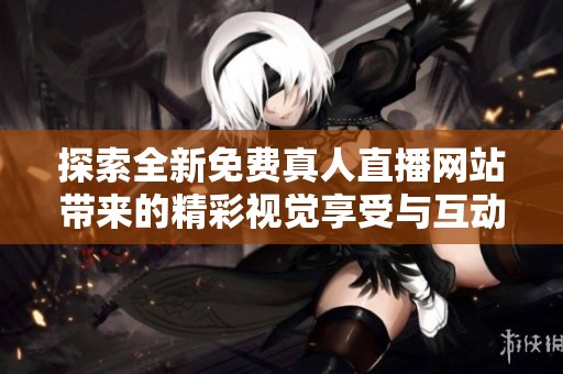 探索全新免费真人直播网站带来的精彩视觉享受与互动体验