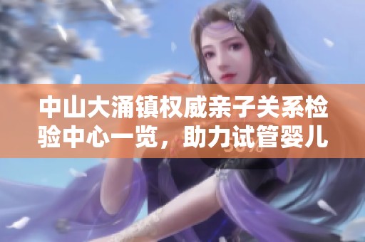 中山大涌镇权威亲子关系检验中心一览，助力试管婴儿家庭