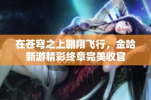 在苍穹之上翱翔飞行，金哈新游精彩终章完美收官