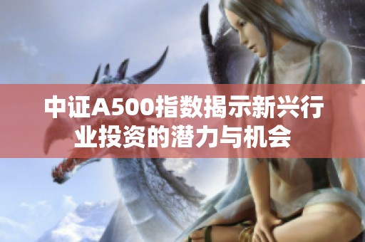 中证A500指数揭示新兴行业投资的潜力与机会