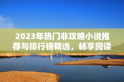 2023年热门非攻略小说推荐与排行榜精选，畅享阅读乐趣