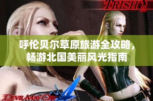 呼伦贝尔草原旅游全攻略，畅游北国美丽风光指南