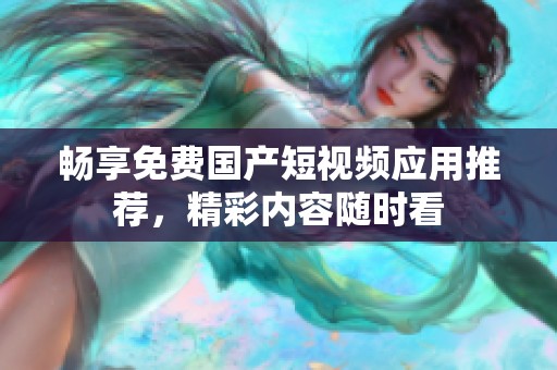 畅享免费国产短视频应用推荐，精彩内容随时看
