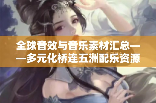 全球音效与音乐素材汇总——多元化桥连五洲配乐资源分享