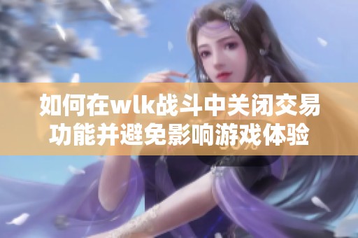 如何在wlk战斗中关闭交易功能并避免影响游戏体验