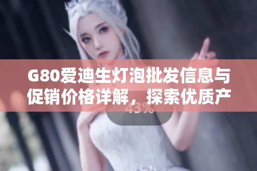 G80爱迪生灯泡批发信息与促销价格详解，探索优质产地货源