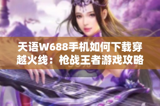 天语W688手机如何下载穿越火线：枪战王者游戏攻略