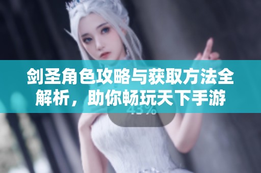 剑圣角色攻略与获取方法全解析，助你畅玩天下手游