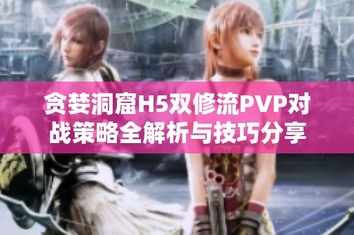 贪婪洞窟H5双修流PVP对战策略全解析与技巧分享