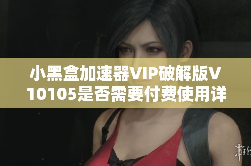 小黑盒加速器VIP破解版V10105是否需要付费使用详解