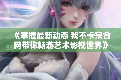 《掌握最新动态 我不卡宗合网带你畅游艺术影视世界》
