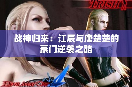 战神归来：江辰与唐楚楚的豪门逆袭之路