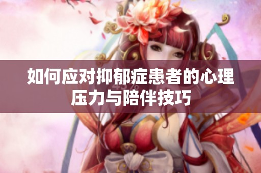 如何应对抑郁症患者的心理压力与陪伴技巧