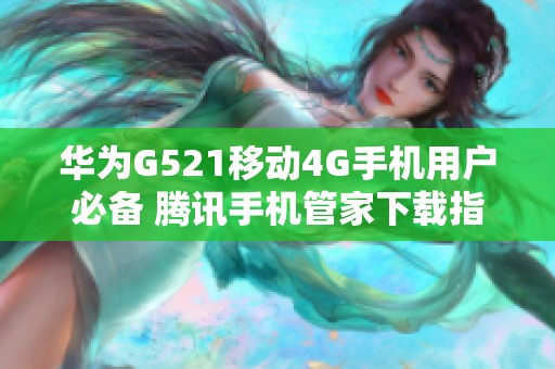 华为G521移动4G手机用户必备 腾讯手机管家下载指南