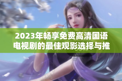 2023年畅享免费高清国语电视剧的最佳观影选择与推荐