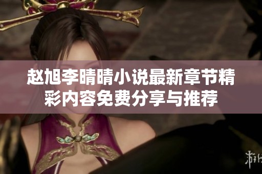赵旭李晴晴小说最新章节精彩内容免费分享与推荐