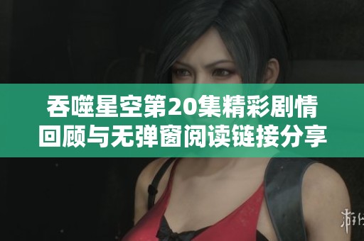 吞噬星空第20集精彩剧情回顾与无弹窗阅读链接分享