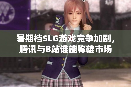 暑期档SLG游戏竞争加剧，腾讯与B站谁能称雄市场