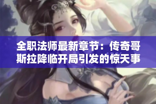 全职法师最新章节：传奇哥斯拉降临开局引发的惊天事件