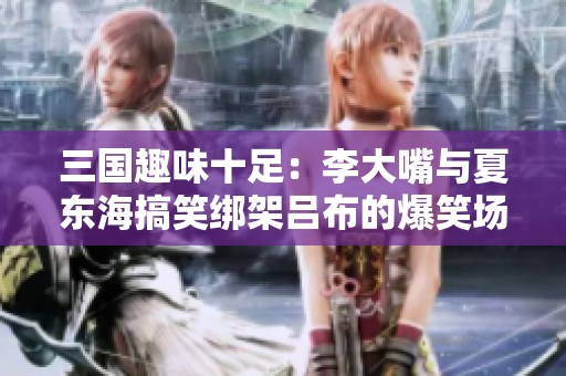 三国趣味十足：李大嘴与夏东海搞笑绑架吕布的爆笑场景