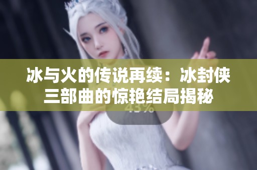 冰与火的传说再续：冰封侠三部曲的惊艳结局揭秘