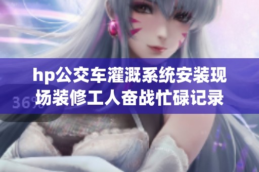 hp公交车灌溉系统安装现场装修工人奋战忙碌记录