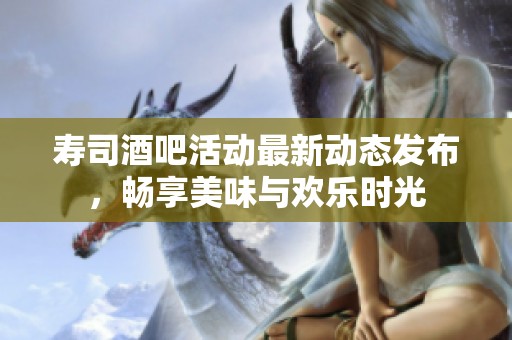寿司酒吧活动最新动态发布，畅享美味与欢乐时光