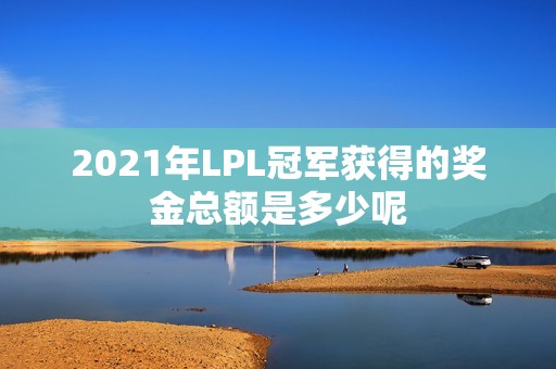 2021年LPL冠军获得的奖金总额是多少呢
