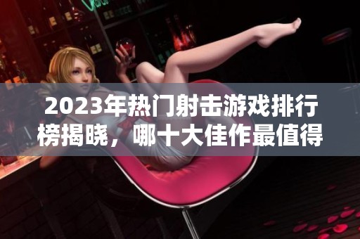 2023年热门射击游戏排行榜揭晓，哪十大佳作最值得体验