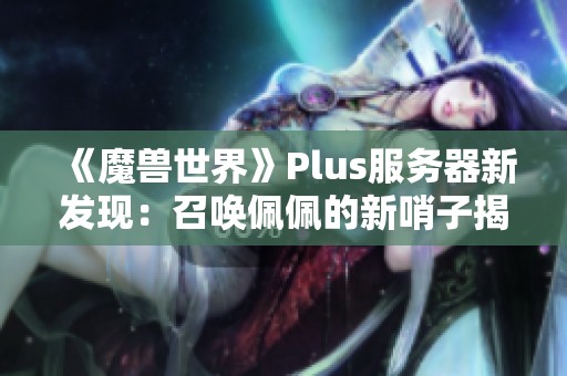 《魔兽世界》Plus服务器新发现：召唤佩佩的新哨子揭晓